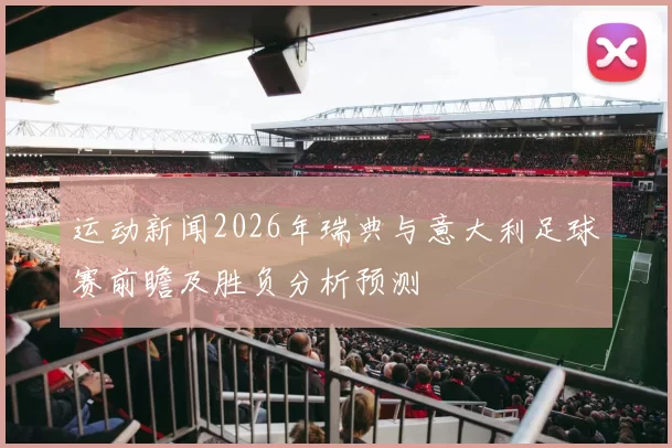 运动新闻2026年瑞典与意大利足球赛前瞻及胜负分析预测