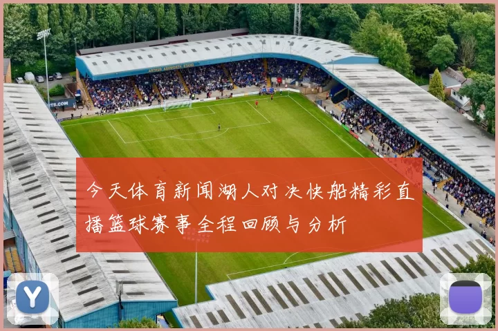 今天体育新闻湖人对决快船精彩直播篮球赛事全程回顾与分析