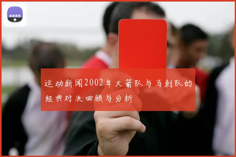 运动新闻2002年火箭队与马刺队的经典对决回顾与分析