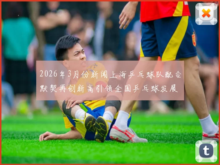 2026年3月份新闻上海乒乓球队配合默契再创新高引领全国乒乓球发展新潮流