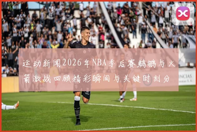 运动新闻2026年NBA季后赛鹈鹕与火箭激战回顾精彩瞬间与关键时刻分析