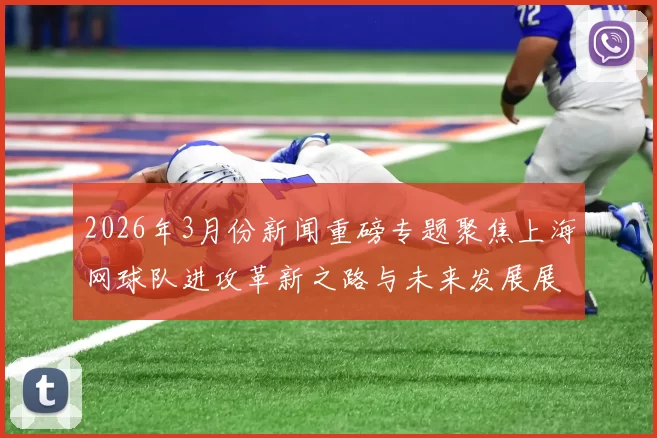 2026年3月份新闻重磅专题聚焦上海网球队进攻革新之路与未来发展展望